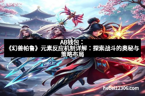 AB钱包：《幻兽帕鲁》元素反应机制详解：探索战斗的奥秘与策略布局