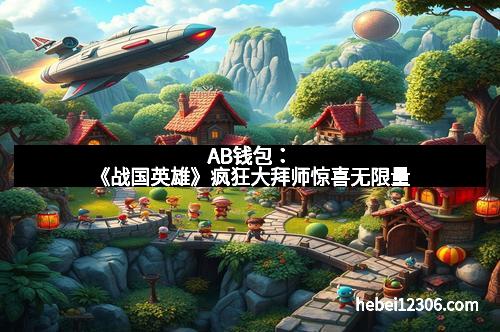 AB钱包：《战国英雄》疯狂大拜师惊喜无限量